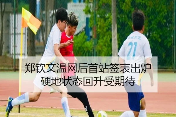 郑钦文温网后首站签表出炉 硬地状态回升受期待
